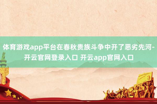 体育游戏app平台在春秋贵族斗争中开了恶劣先河-开云官网登录入口 开云app官网入口