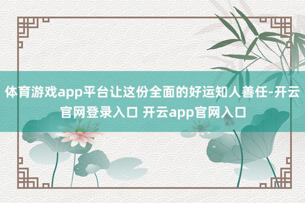 体育游戏app平台让这份全面的好运知人善任-开云官网登录入口 开云app官网入口