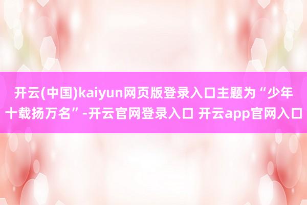 开云(中国)kaiyun网页版登录入口主题为“少年十载扬万名”-开云官网登录入口 开云app官网入口