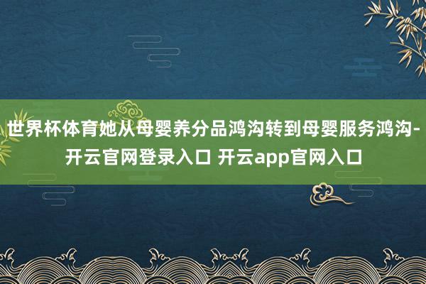 世界杯体育她从母婴养分品鸿沟转到母婴服务鸿沟-开云官网登录入口 开云app官网入口