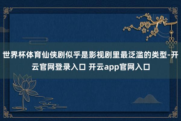 世界杯体育仙侠剧似乎是影视剧里最泛滥的类型-开云官网登录入口 开云app官网入口