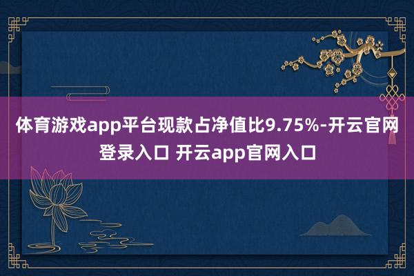 体育游戏app平台现款占净值比9.75%-开云官网登录入口 开云app官网入口