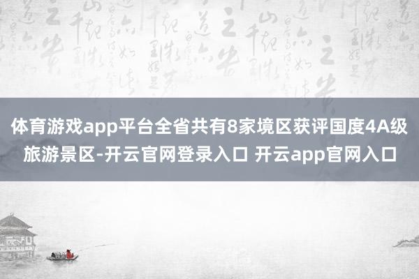 体育游戏app平台全省共有8家境区获评国度4A级旅游景区-开云官网登录入口 开云app官网入口