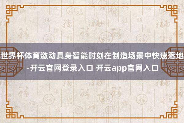 世界杯体育激动具身智能时刻在制造场景中快速落地-开云官网登录入口 开云app官网入口