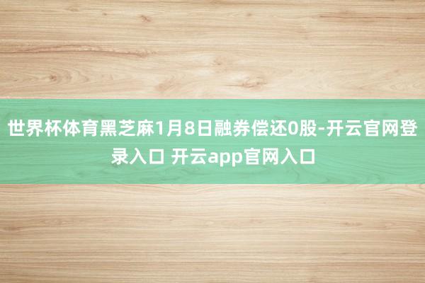 世界杯体育黑芝麻1月8日融券偿还0股-开云官网登录入口 开云app官网入口