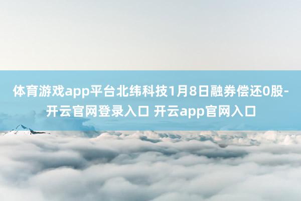 体育游戏app平台北纬科技1月8日融券偿还0股-开云官网登录入口 开云app官网入口