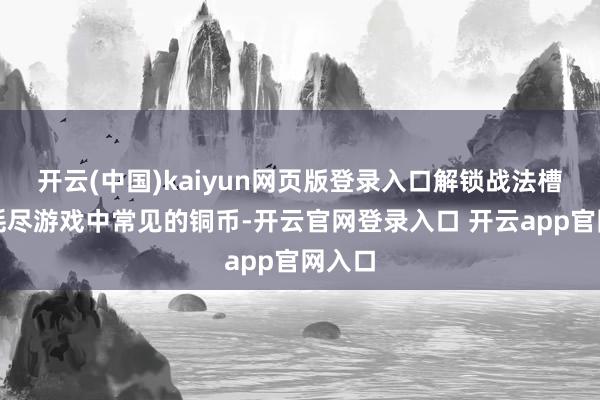 开云(中国)kaiyun网页版登录入口解锁战法槽只需耗尽游戏中常见的铜币-开云官网登录入口 开云app官网入口