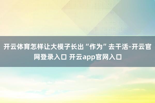 开云体育怎样让大模子长出“作为”去干活-开云官网登录入口 开云app官网入口