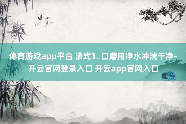 体育游戏app平台 法式1. 口蘑用净水冲洗干净-开云官网登录入口 开云app官网入口