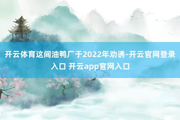 开云体育这间油鸭厂于2022年劝诱-开云官网登录入口 开云app官网入口