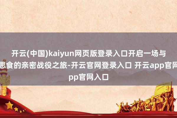 开云(中国)kaiyun网页版登录入口开启一场与好意思食的亲密战役之旅-开云官网登录入口 开云app官网入口