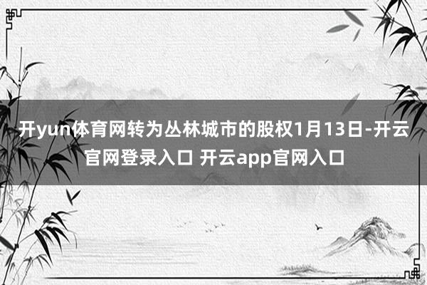 开yun体育网转为丛林城市的股权1月13日-开云官网登录入口 开云app官网入口