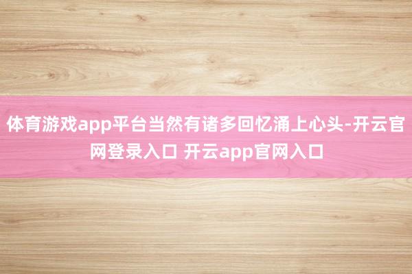 体育游戏app平台当然有诸多回忆涌上心头-开云官网登录入口 开云app官网入口