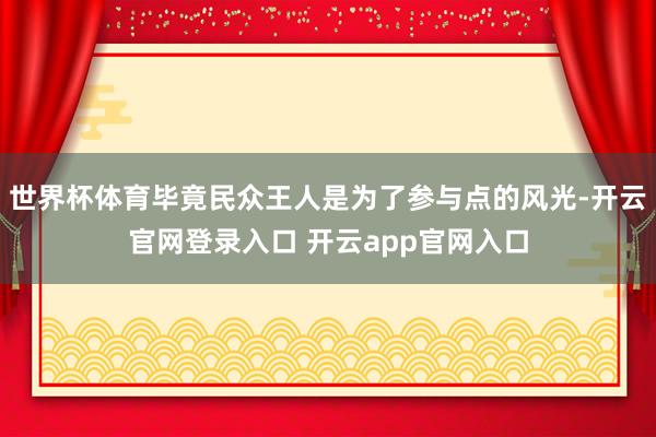 世界杯体育毕竟民众王人是为了参与点的风光-开云官网登录入口 开云app官网入口