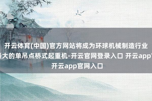 开云体育(中国)官方网站将成为环球机械制造行业起分量最大的单吊点桥式起重机-开云官网登录入口 开云app官网入口