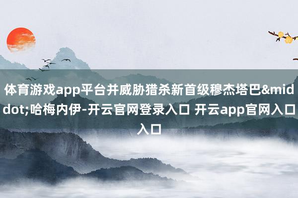 体育游戏app平台并威胁猎杀新首级穆杰塔巴&middot;哈梅内伊-开云官网登录入口 开云app官网入口