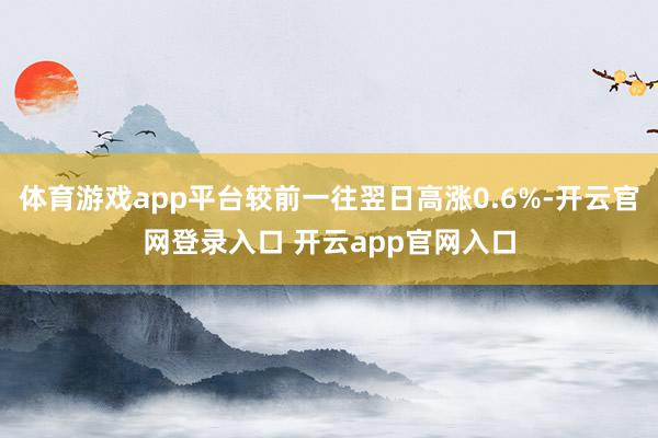 体育游戏app平台较前一往翌日高涨0.6%-开云官网登录入口 开云app官网入口