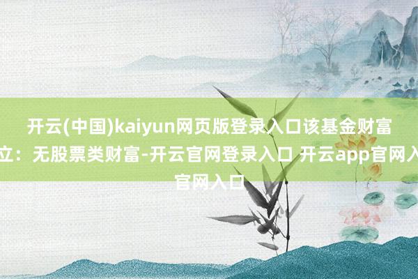 开云(中国)kaiyun网页版登录入口该基金财富设立：无股票类财富-开云官网登录入口 开云app官网入口