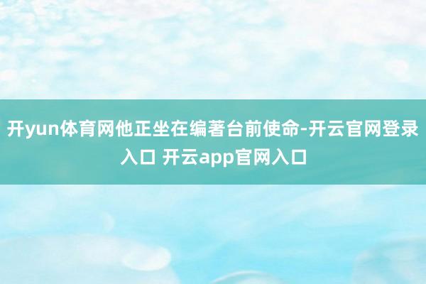 开yun体育网他正坐在编著台前使命-开云官网登录入口 开云app官网入口