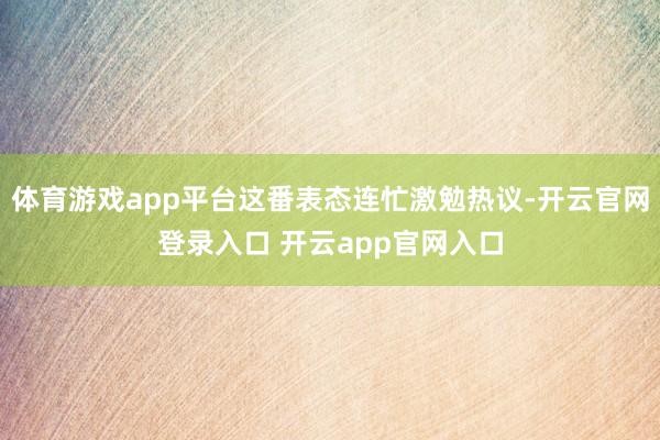 体育游戏app平台这番表态连忙激勉热议-开云官网登录入口 开云app官网入口