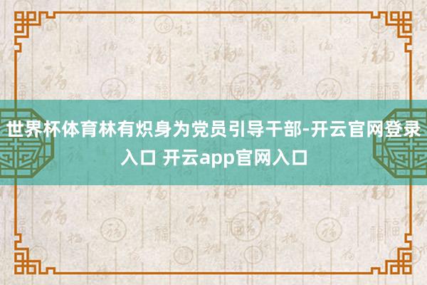 世界杯体育林有炽身为党员引导干部-开云官网登录入口 开云app官网入口