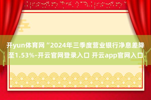 开yun体育网 “2024年三季度营业银行净息差降至1.53%-开云官网登录入口 开云app官网入口