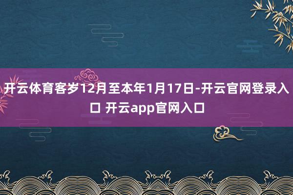 开云体育客岁12月至本年1月17日-开云官网登录入口 开云app官网入口