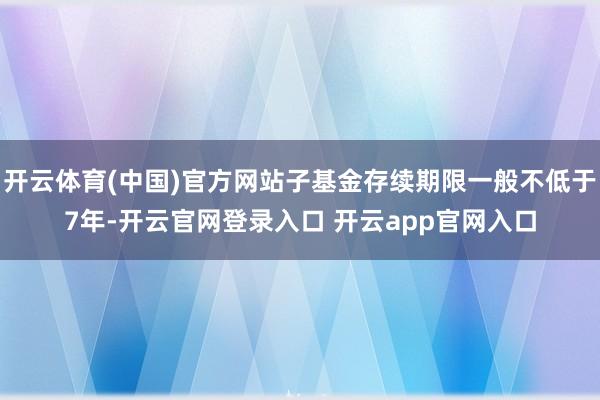 开云体育(中国)官方网站子基金存续期限一般不低于7年-开云官网登录入口 开云app官网入口