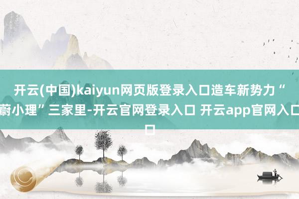 开云(中国)kaiyun网页版登录入口造车新势力“蔚小理”三家里-开云官网登录入口 开云app官网入口