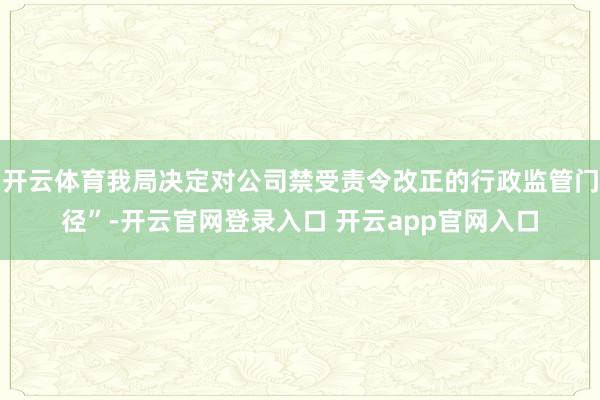 开云体育我局决定对公司禁受责令改正的行政监管门径”-开云官网登录入口 开云app官网入口