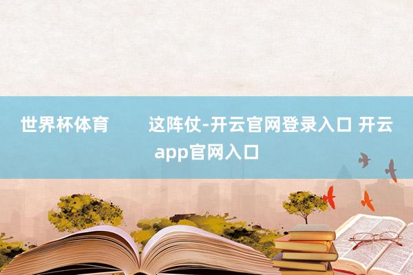 世界杯体育        这阵仗-开云官网登录入口 开云app官网入口