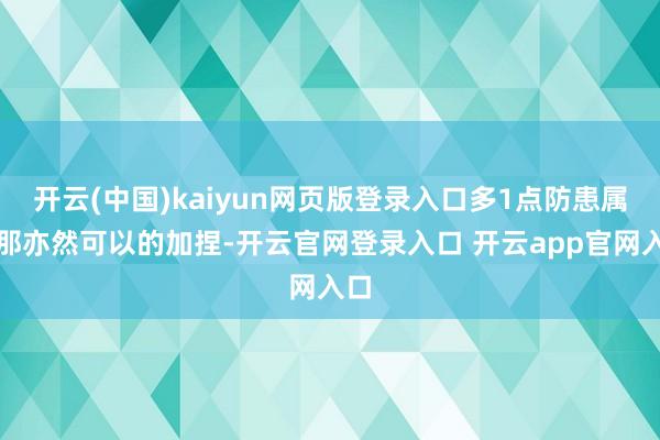 开云(中国)kaiyun网页版登录入口多1点防患属性那亦然可以的加捏-开云官网登录入口 开云app官网入口