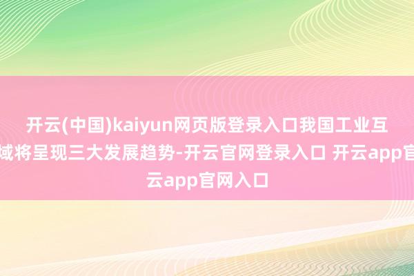 开云(中国)kaiyun网页版登录入口我国工业互联网领域将呈现三大发展趋势-开云官网登录入口 开云app官网入口