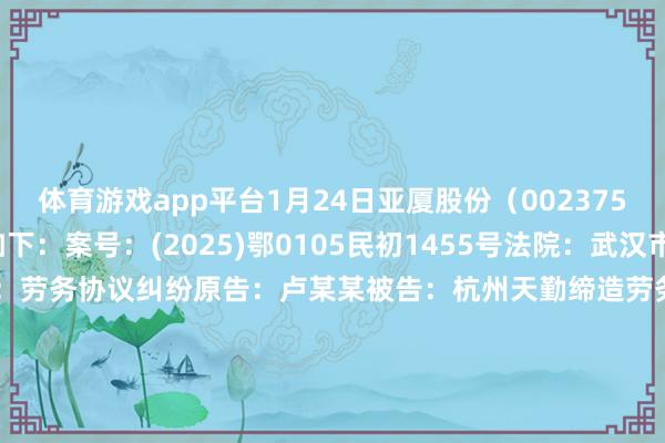 体育游戏app平台1月24日亚厦股份(002375)新增1件法院诉讼如下: 案号:(2025)鄂0105民初1455号法院:武汉市汉阳区东谈主民法院案由:劳务协议纠纷原告:卢某某被告:杭州天勤缔造劳务有限公司、李某某、史某某、浙江亚厦隐敝股份有限公司案件类型:民事立案日历:2025年1月24日 数据起原:企查查 -开云官网登录入口 开云app官网入口