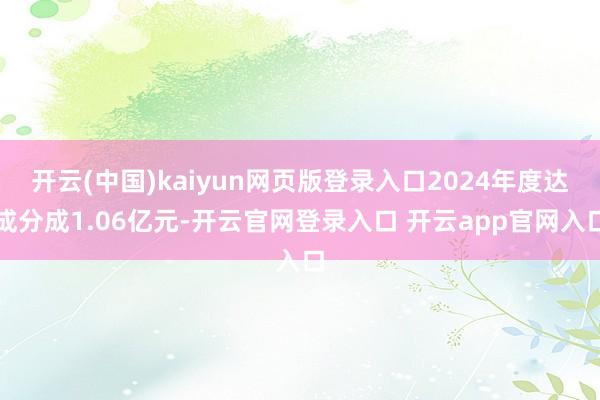 开云(中国)kaiyun网页版登录入口2024年度达成分成1.06亿元-开云官网登录入口 开云app官网入口