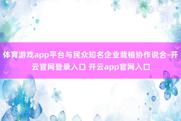 体育游戏app平台与民众知名企业栽植协作说合-开云官网登录入口 开云app官网入口