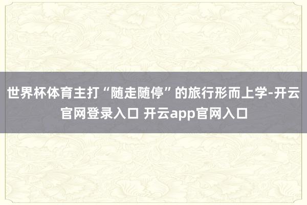 世界杯体育主打“随走随停”的旅行形而上学-开云官网登录入口 开云app官网入口