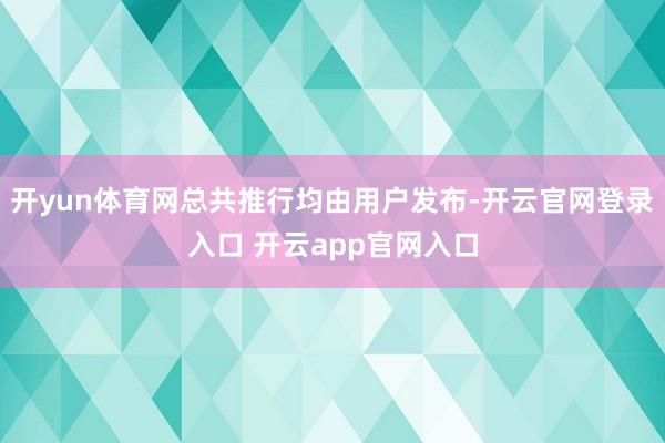 开yun体育网总共推行均由用户发布-开云官网登录入口 开云app官网入口