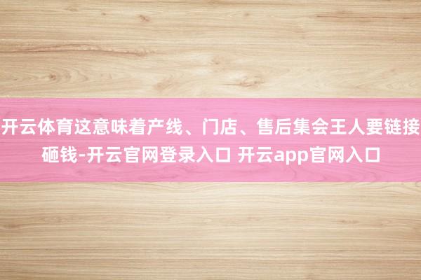 开云体育这意味着产线、门店、售后集会王人要链接砸钱-开云官网登录入口 开云app官网入口