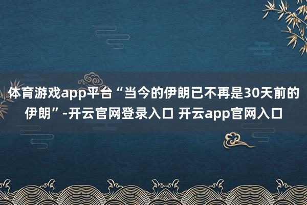 体育游戏app平台“当今的伊朗已不再是30天前的伊朗”-开云官网登录入口 开云app官网入口