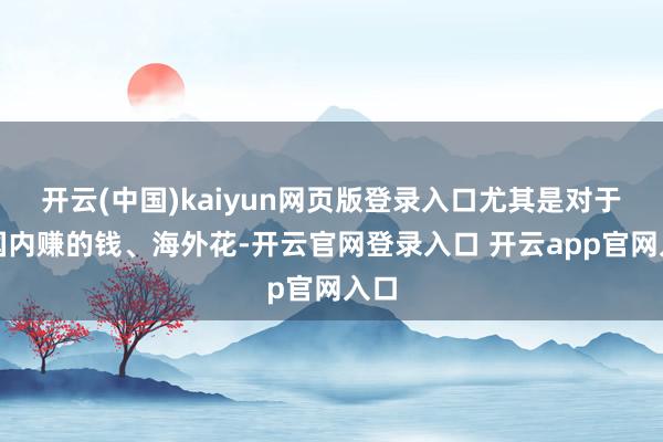 开云(中国)kaiyun网页版登录入口尤其是对于她国内赚的钱、海外花-开云官网登录入口 开云app官网入口