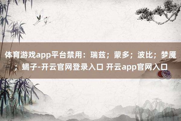 体育游戏app平台禁用:瑞兹;蒙多;波比;梦魇;蝎子-开云官网登录入口 开云app官网入口