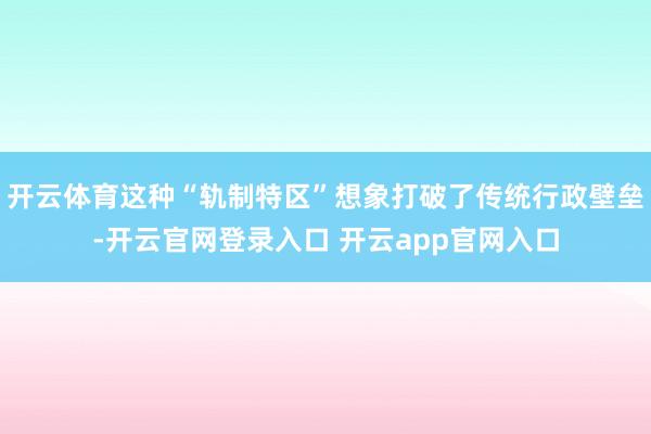 开云体育这种“轨制特区”想象打破了传统行政壁垒-开云官网登录入口 开云app官网入口