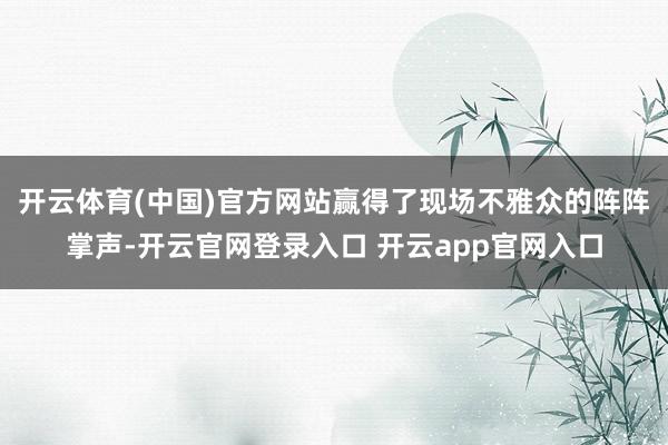 开云体育(中国)官方网站赢得了现场不雅众的阵阵掌声-开云官网登录入口 开云app官网入口
