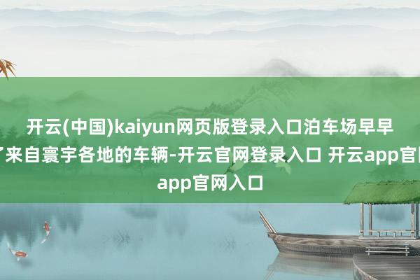 开云(中国)kaiyun网页版登录入口泊车场早早停满了来自寰宇各地的车辆-开云官网登录入口 开云app官网入口
