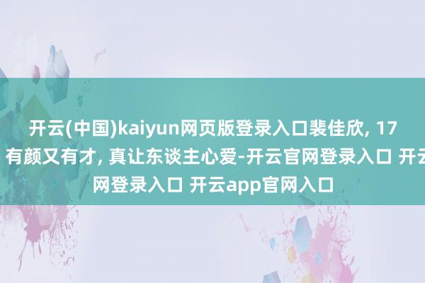 开云(中国)kaiyun网页版登录入口裴佳欣, 17岁可人小甜妹, 有颜又有才, 真让东谈主心爱-开云官网登录入口 开云app官网入口