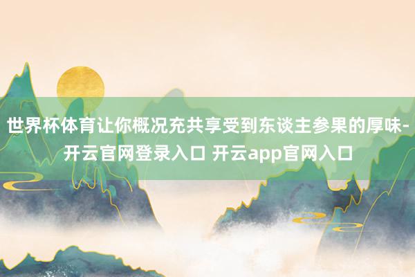 世界杯体育让你概况充共享受到东谈主参果的厚味-开云官网登录入口 开云app官网入口