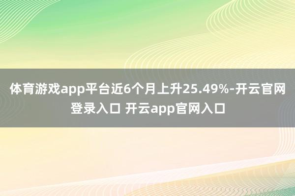 体育游戏app平台近6个月上升25.49%-开云官网登录入口 开云app官网入口