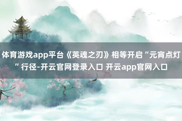 体育游戏app平台《英魂之刃》相等开启“元宵点灯”行径-开云官网登录入口 开云app官网入口