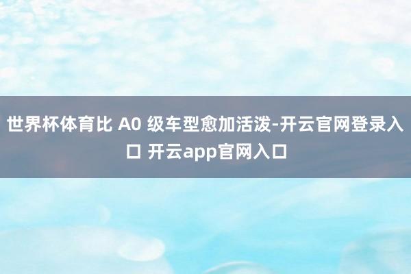 世界杯体育比 A0 级车型愈加活泼-开云官网登录入口 开云app官网入口